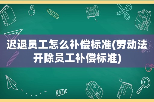 遲退員工怎么補償標準(勞動法開除員工補償標準)