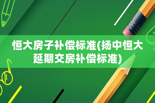 恒大房子補償標準(揚中恒大延期交房補償標準)