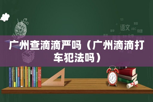 廣州查滴滴嚴(yán)嗎（廣州滴滴打車犯法嗎）