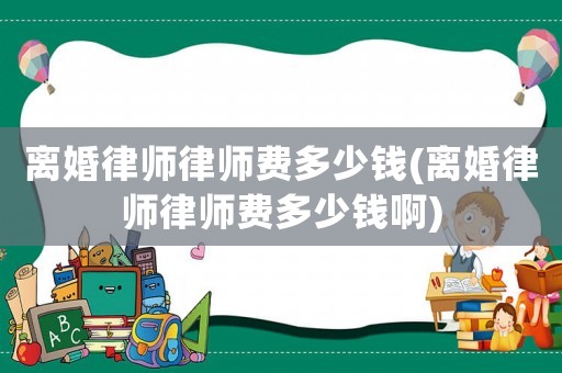 離婚律師律師費多少錢(離婚律師律師費多少錢啊)