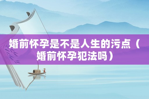 婚前懷孕是不是人生的污點（婚前懷孕犯法嗎）