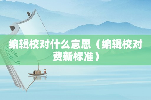 編輯校對什么意思（編輯校對費新標準）