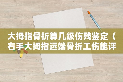 大拇指骨折算幾級傷殘鑒定（右手大拇指遠(yuǎn)端骨折工傷能評幾級）
