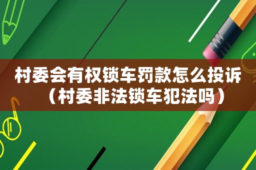 村委會有權鎖車罰款怎么投訴（村委非法鎖車犯法嗎）