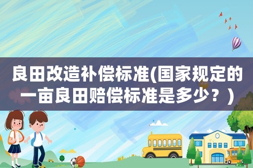良田改造補(bǔ)償標(biāo)準(zhǔn)(國(guó)家規(guī)定的一畝良田賠償標(biāo)準(zhǔn)是多少？)