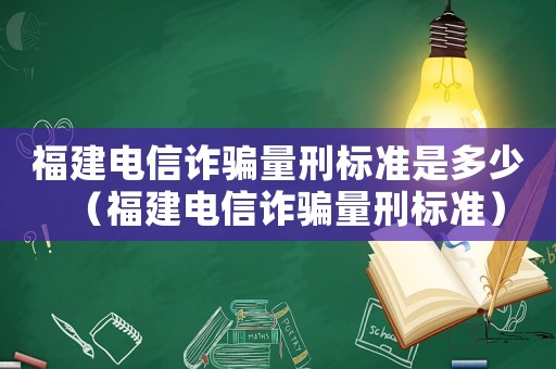 福建電信詐騙量刑標準是多少（福建電信詐騙量刑標準）