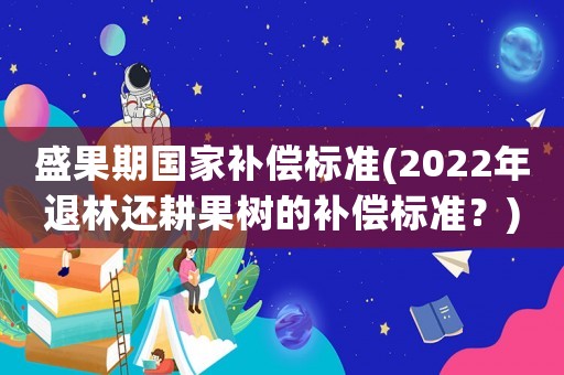 盛果期國家補償標準(2022年退林還耕果樹的補償標準？)