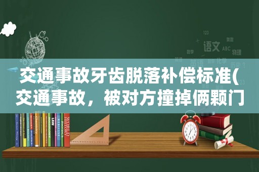 交通事故牙齒脫落補(bǔ)償標(biāo)準(zhǔn)(交通事故，被對(duì)方撞掉倆顆門牙，怎樣要求賠償？程序怎樣走？)