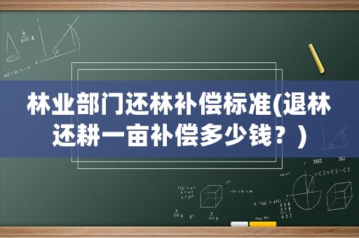 林業部門還林補償標準(退林還耕一畝補償多少錢？)