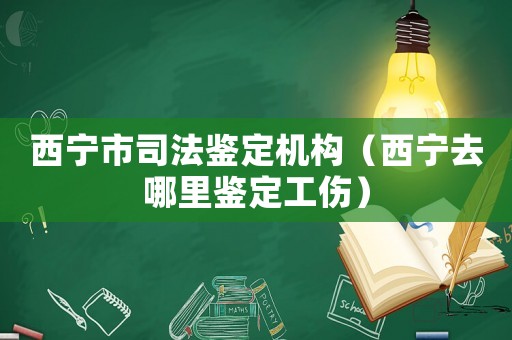 西寧市司法鑒定機構（西寧去哪里鑒定工傷）