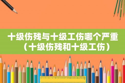 十級傷殘與十級工傷哪個嚴重（十級傷殘和十級工傷）