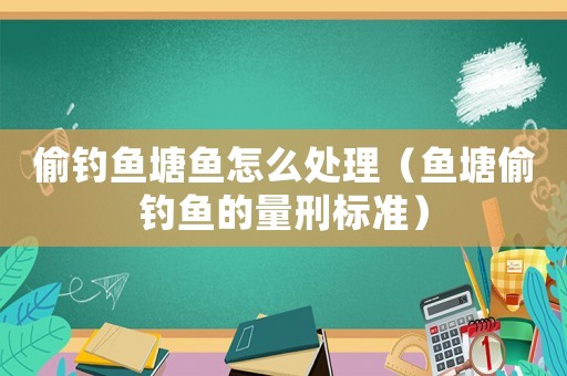 偷釣魚塘魚怎么處理（魚塘偷釣魚的量刑標準）