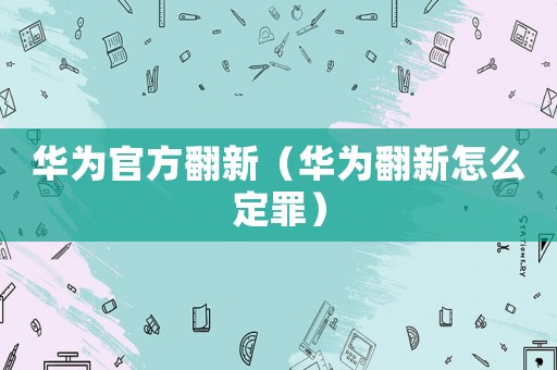 華為官方翻新（華為翻新怎么定罪）