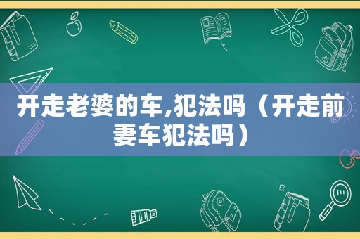 開走老婆的車,犯法嗎（開走前妻車犯法嗎）