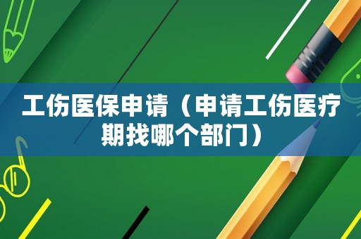 工傷醫保申請（申請工傷醫療期找哪個部門）