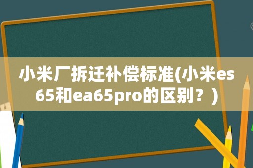 小米廠拆遷補償標準(小米es65和ea65pro的區(qū)別？)