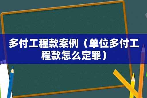 多付工程款案例（單位多付工程款怎么定罪）