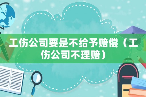 工傷公司要是不給予賠償（工傷公司不理賠）