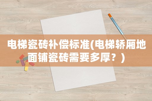 電梯瓷磚補償標準(電梯轎廂地面鋪瓷磚需要多厚？)