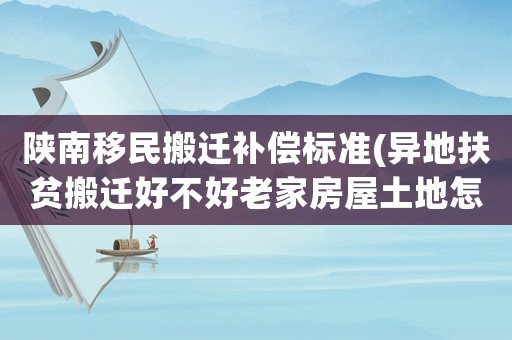 陜南移民搬遷補償標準(異地扶貧搬遷好不好老家房屋土地怎么辦)