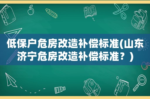 低保戶危房改造補償標準(山東濟寧危房改造補償標準？)