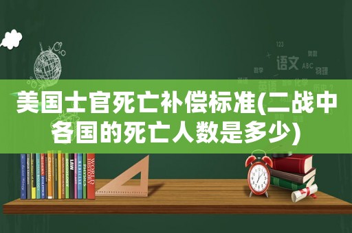 美國士官死亡補償標準(二戰中各國的死亡人數是多少)