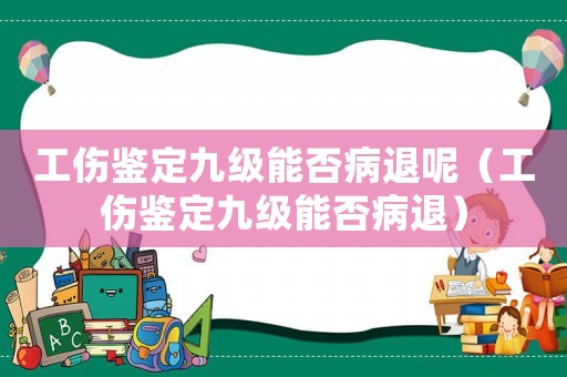 工傷鑒定九級能否病退呢（工傷鑒定九級能否病退）