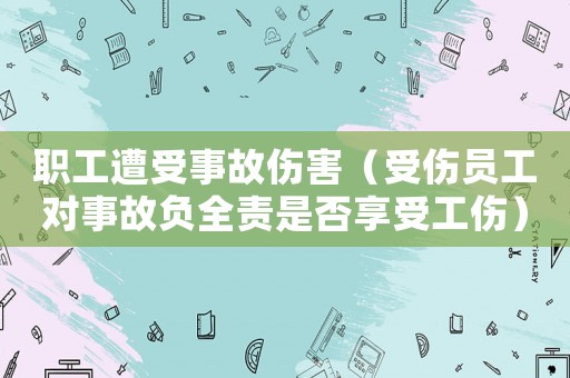 職工遭受事故傷害（受傷員工對事故負全責是否享受工傷）