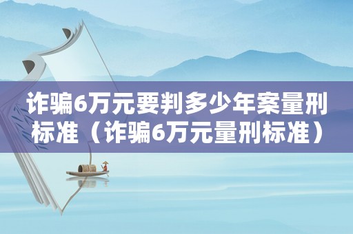 詐騙6萬(wàn)元要判多少年案量刑標(biāo)準(zhǔn)（詐騙6萬(wàn)元量刑標(biāo)準(zhǔn)）