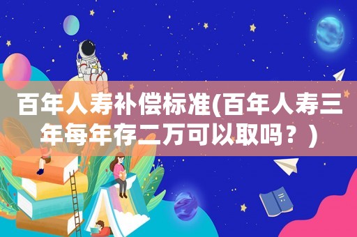 百年人壽補償標準(百年人壽三年每年存二萬可以取嗎？)