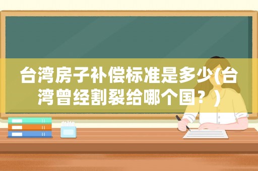 臺灣房子補償標準是多少(臺灣曾經割裂給哪個國？)