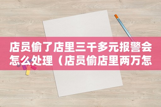 店員偷了店里三千多元報警會怎么處理（店員偷店里兩萬怎么定罪）