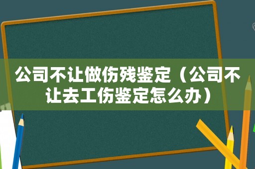 公司不讓做傷殘鑒定（公司不讓去工傷鑒定怎么辦）