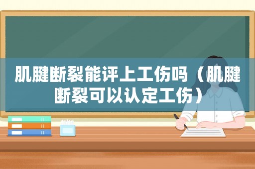 肌腱斷裂能評上工傷嗎（肌腱斷裂可以認定工傷）