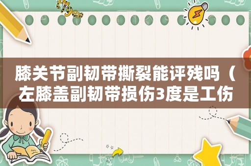 膝關(guān)節(jié)副韌帶撕裂能評殘嗎（左膝蓋副韌帶損傷3度是工傷級）
