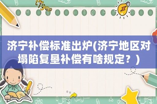 濟寧補償標準出爐(濟寧地區(qū)對塌陷復墾補償有啥規(guī)定？)