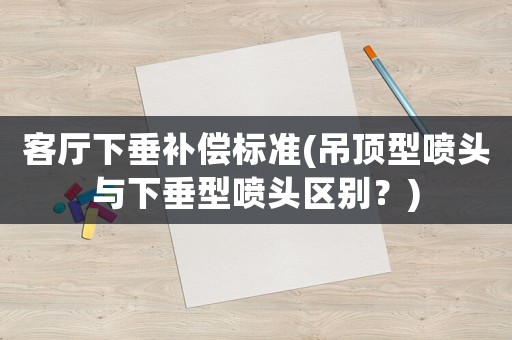 客廳下垂補償標準(吊頂型噴頭與下垂型噴頭區別？)