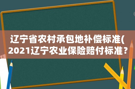 遼寧省農村承包地補償標準(2021遼寧農業保險賠付標準？)