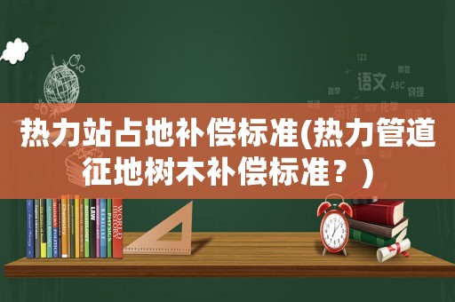 熱力站占地補償標準(熱力管道征地樹木補償標準？)