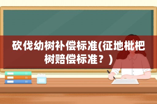 砍伐幼樹補償標準(征地枇杷樹賠償標準？)