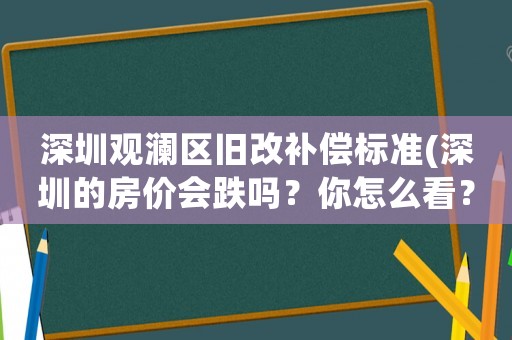 深圳觀瀾區舊改補償標準(深圳的房價會跌嗎？你怎么看？)