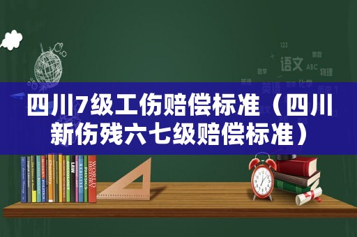 四川7級工傷賠償標準（四川新傷殘六七級賠償標準）