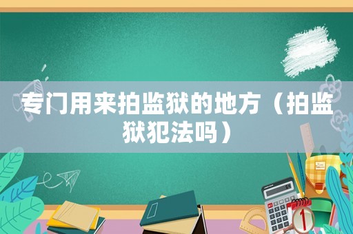 專門用來拍監(jiān)獄的地方（拍監(jiān)獄犯法嗎）