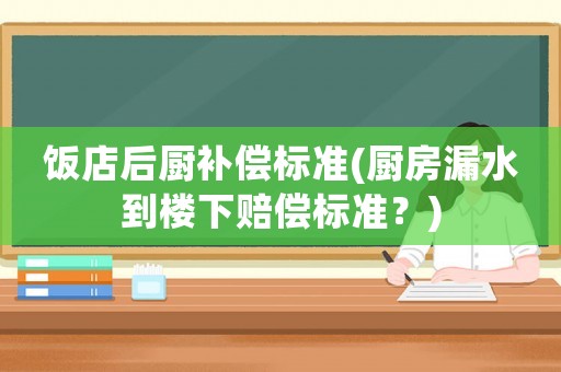飯店后廚補償標準(廚房漏水到樓下賠償標準？)