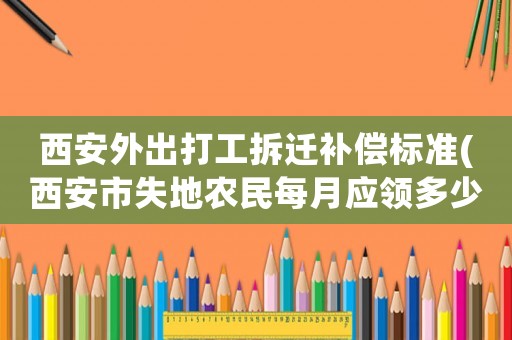 西安外出打工拆遷補(bǔ)償標(biāo)準(zhǔn)(西安市失地農(nóng)民每月應(yīng)領(lǐng)多少補(bǔ)貼)