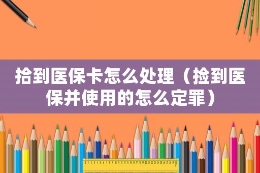 拾到醫(yī)保卡怎么處理（撿到醫(yī)保并使用的怎么定罪）