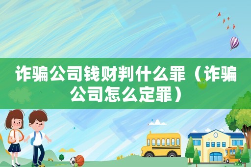 詐騙公司錢財判什么罪（詐騙公司怎么定罪）