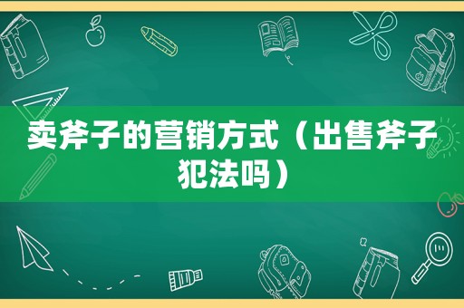 賣斧子的營銷方式（出售斧子犯法嗎）