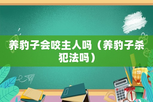 養(yǎng)豹子會(huì)咬主人嗎（養(yǎng)豹子殺犯法嗎）