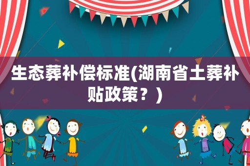 生態葬補償標準(湖南省土葬補貼政策？)